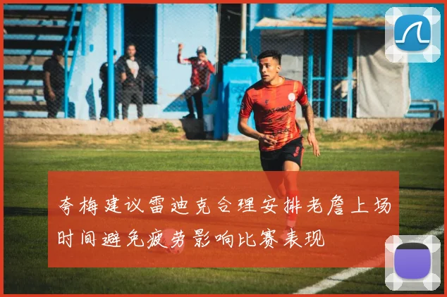 夸梅建议雷迪克合理安排老詹上场时间避免疲劳影响比赛表现