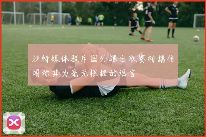 沙特媒体驳斥国外退出联赛转播传闻称其为毫无根据的谣言