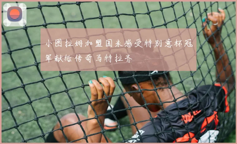 小图拉姆加盟国米感受特别意杯冠军献给传奇马特拉齐
